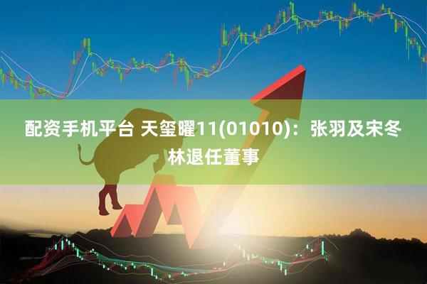 配资手机平台 天玺曜11(01010)：张羽及宋冬林退任董事