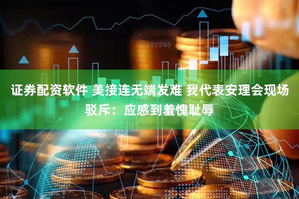 证券配资软件 美接连无端发难 我代表安理会现场驳斥：应感到羞愧耻辱