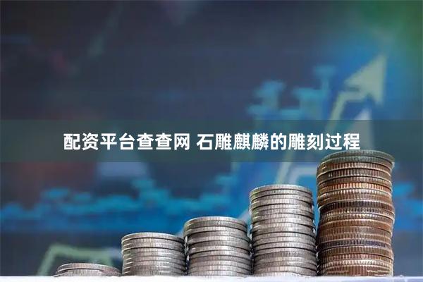 配资平台查查网 石雕麒麟的雕刻过程
