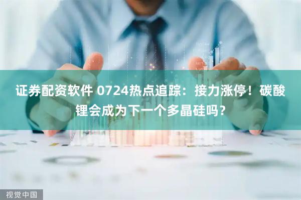 证券配资软件 0724热点追踪：接力涨停！碳酸锂会成为下一个多晶硅吗？