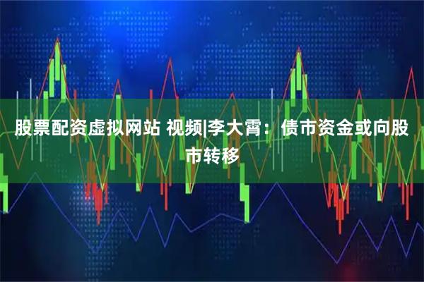 股票配资虚拟网站 视频|李大霄：债市资金或向股市转移