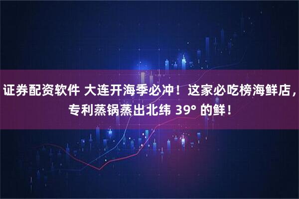 证券配资软件 大连开海季必冲！这家必吃榜海鲜店，专利蒸锅蒸出北纬 39° 的鲜！