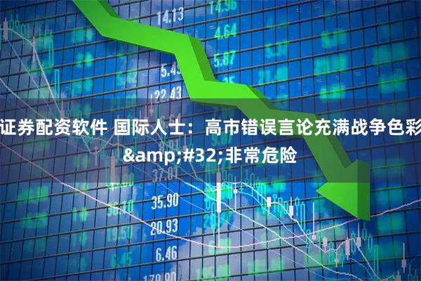 证券配资软件 国际人士：高市错误言论充满战争色彩 非常危险
