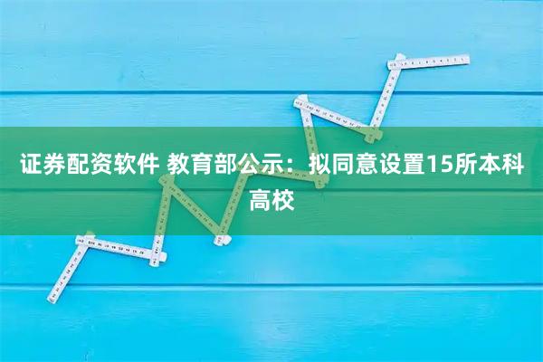 证券配资软件 教育部公示：拟同意设置15所本科高校