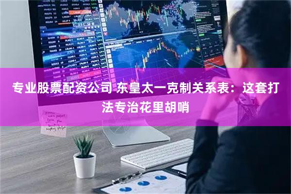 专业股票配资公司 东皇太一克制关系表：这套打法专治花里胡哨