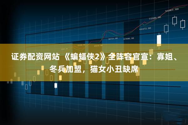 证券配资网站 《蝙蝠侠2》全阵容官宣：寡姐、冬兵加盟，猫女小丑缺席