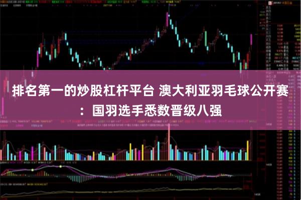 排名第一的炒股杠杆平台 澳大利亚羽毛球公开赛：国羽选手悉数晋级八强