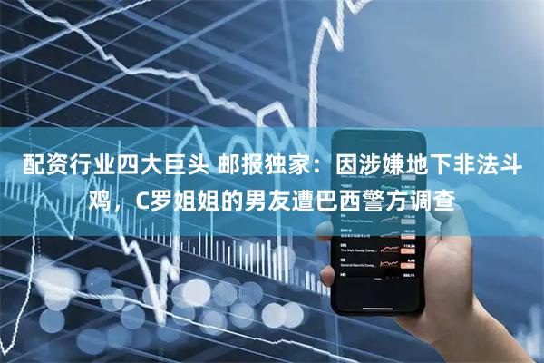 配资行业四大巨头 邮报独家：因涉嫌地下非法斗鸡，C罗姐姐的男友遭巴西警方调查