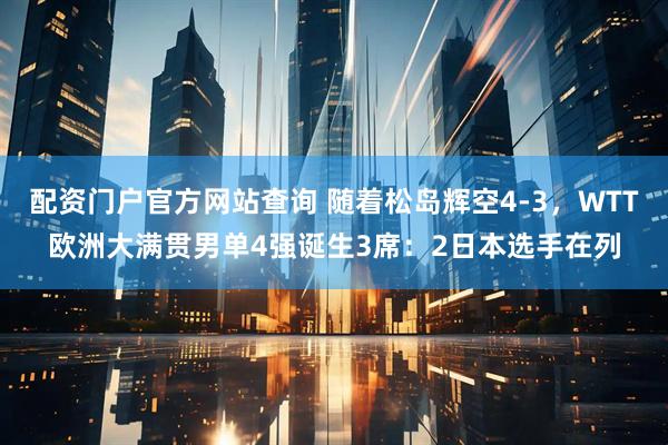 配资门户官方网站查询 随着松岛辉空4-3，WTT欧洲大满贯男单4强诞生3席：2日本选手在列