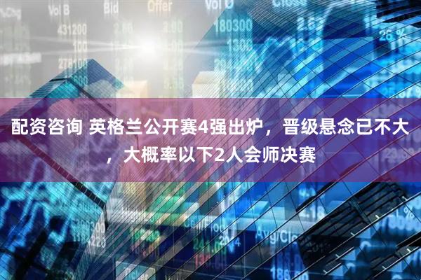 配资咨询 英格兰公开赛4强出炉，晋级悬念已不大，大概率以下2人会师决赛