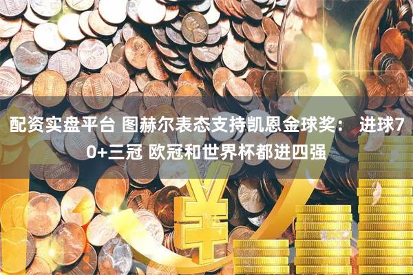 配资实盘平台 图赫尔表态支持凯恩金球奖： 进球70+三冠 欧冠和世界杯都进四强