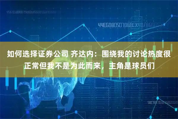 如何选择证券公司 齐达内：围绕我的讨论热度很正常但我不是为此而来，主角是球员们
